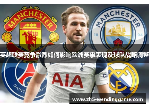 英超联赛竞争激烈如何影响欧洲赛事表现及球队战略调整