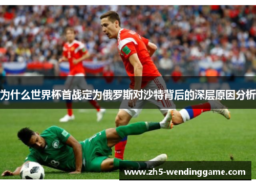 为什么世界杯首战定为俄罗斯对沙特背后的深层原因分析