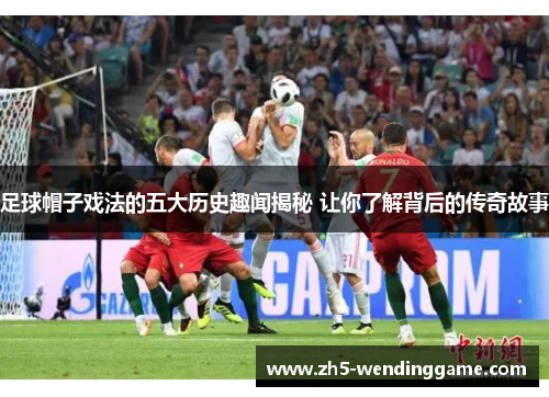 足球帽子戏法的五大历史趣闻揭秘 让你了解背后的传奇故事