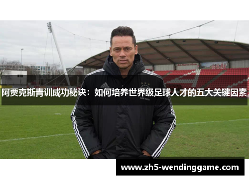 阿贾克斯青训成功秘诀：如何培养世界级足球人才的五大关键因素