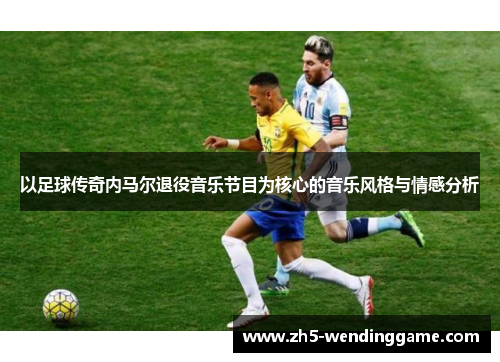 以足球传奇内马尔退役音乐节目为核心的音乐风格与情感分析