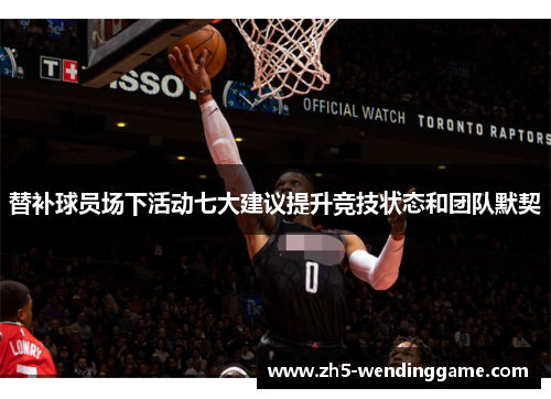 替补球员场下活动七大建议提升竞技状态和团队默契