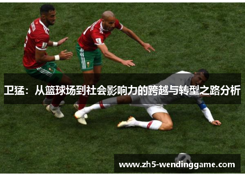 卫猛：从篮球场到社会影响力的跨越与转型之路分析