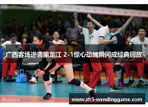 广西客场逆袭黑龙江 2-1惊心动魄瞬间成经典回放