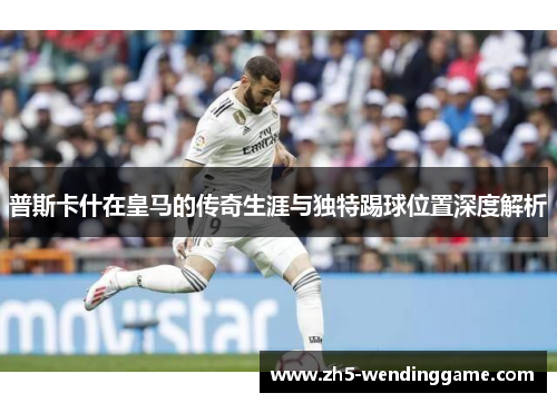 普斯卡什在皇马的传奇生涯与独特踢球位置深度解析
