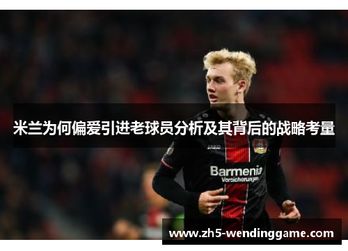 米兰为何偏爱引进老球员分析及其背后的战略考量