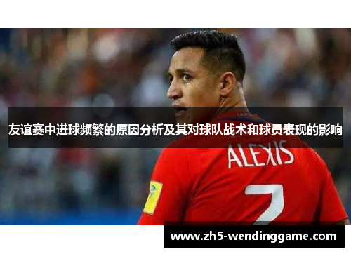 友谊赛中进球频繁的原因分析及其对球队战术和球员表现的影响