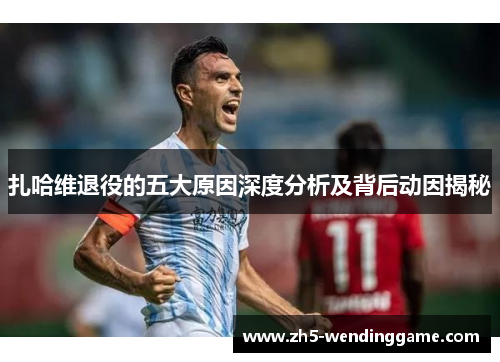 扎哈维退役的五大原因深度分析及背后动因揭秘