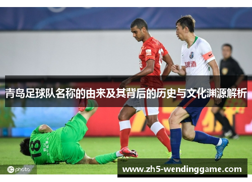 青岛足球队名称的由来及其背后的历史与文化渊源解析