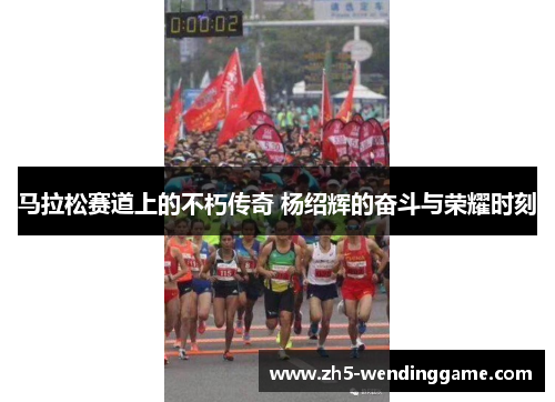 马拉松赛道上的不朽传奇 杨绍辉的奋斗与荣耀时刻