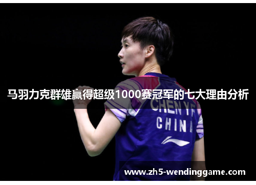 马羽力克群雄赢得超级1000赛冠军的七大理由分析