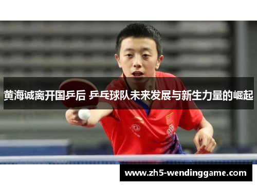 黄海诚离开国乒后 乒乓球队未来发展与新生力量的崛起