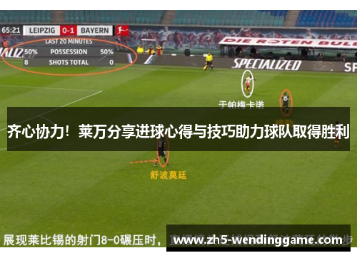 齐心协力！莱万分享进球心得与技巧助力球队取得胜利