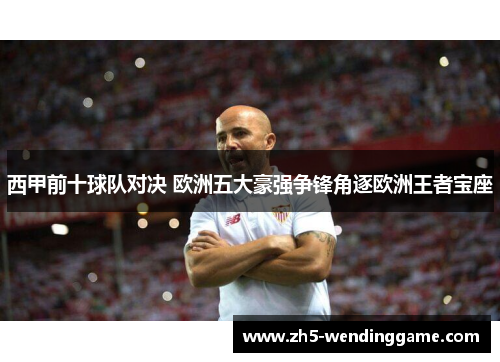 西甲前十球队对决 欧洲五大豪强争锋角逐欧洲王者宝座