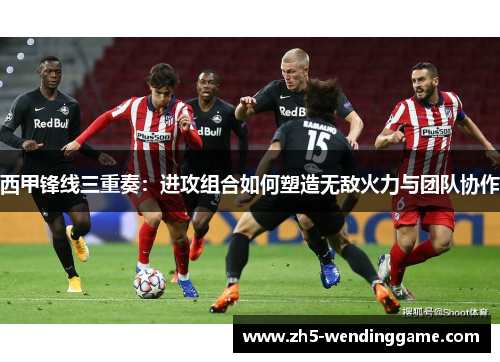 西甲锋线三重奏:进攻组合如何塑造无敌火力与团队协作