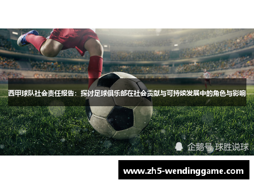 西甲球队社会责任报告:探讨足球俱乐部在社会贡献与可持续发展中的角色与影响