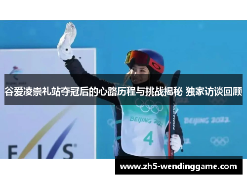 谷爱凌崇礼站夺冠后的心路历程与挑战揭秘 独家访谈回顾 谷爱凌崇礼站夺冠后的心路历程与挑战揭秘 独家访谈回顾