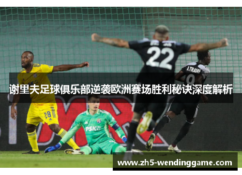 谢里夫足球俱乐部逆袭欧洲赛场胜利秘诀深度解析 谢里夫足球俱乐部逆袭欧洲赛场胜利秘诀深度解析