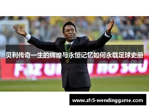 贝利传奇一生的辉煌与永恒记忆如何永载足球史册 贝利传奇一生的辉煌与永恒记忆如何永载足球史册