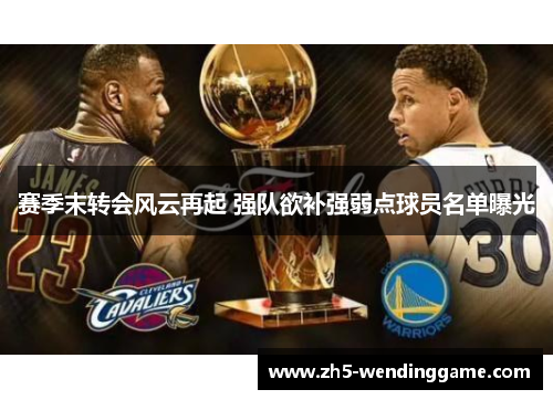 赛季末转会风云再起 强队欲补强弱点球员名单曝光 赛季末转会风云再起 强队欲补强弱点球员名单曝光