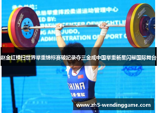 赵金红横扫世界举重锦标赛破纪录夺三金成中国举重新星闪耀国际舞台 赵金红横扫世界举重锦标赛破纪录夺三金成中国举重新星闪耀国际舞台