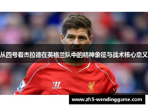 从四号看杰拉德在英格兰队中的精神象征与战术核心意义 从四号看杰拉德在英格兰队中的精神象征与战术核心意义