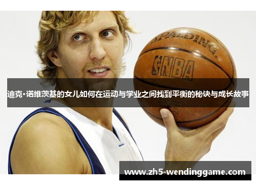 迪克·诺维茨基的女儿如何在运动与学业之间找到平衡的秘诀与成长故事