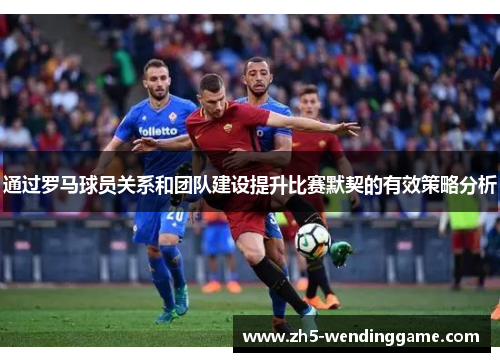 通过罗马球员关系和团队建设提升比赛默契的有效策略分析