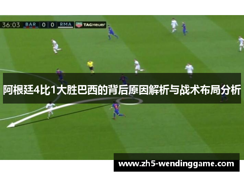 阿根廷4比1大胜巴西的背后原因解析与战术布局分析 阿根廷4比1大胜巴西的背后原因解析与战术布局分析