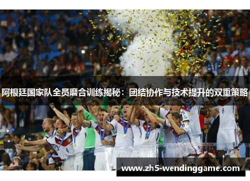 阿根廷国家队全员磨合训练揭秘:团结协作与技术提升的双重策略 阿根廷国家队全员磨合训练揭秘:团结协作与技术提升的双重策略