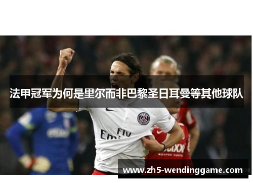 法甲冠军为何是里尔而非巴黎圣日耳曼等其他球队 法甲冠军为何是里尔而非巴黎圣日耳曼等其他球队