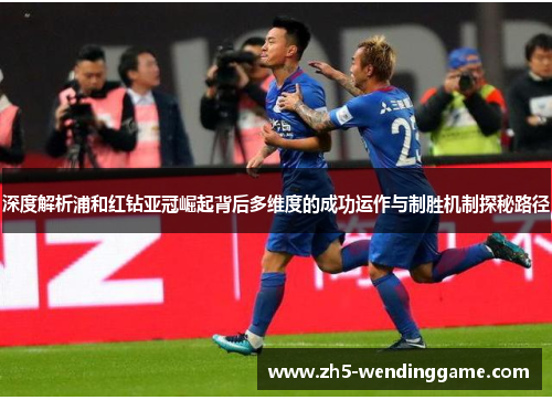 深度解析浦和红钻亚冠崛起背后多维度的成功运作与制胜机制探秘路径