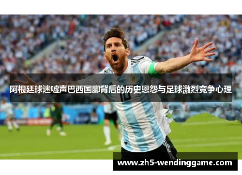 阿根廷球迷嘘声巴西国脚背后的历史恩怨与足球激烈竞争心理 阿根廷球迷嘘声巴西国脚背后的历史恩怨与足球激烈竞争心理