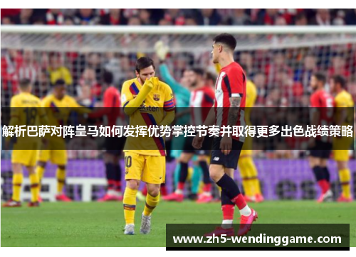 解析巴萨对阵皇马如何发挥优势掌控节奏并取得更多出色战绩策略 解析巴萨对阵皇马如何发挥优势掌控节奏并取得更多出色战绩策略