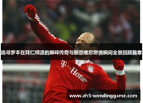 追寻罗本在拜仁缔造的巅峰传奇与那些难忘燃情瞬间全景回顾篇章 追寻罗本在拜仁缔造的巅峰传奇与那些难忘燃情瞬间全景回顾篇章