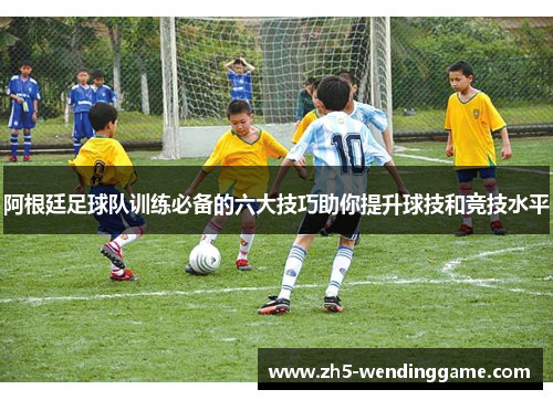 阿根廷足球队训练必备的六大技巧助你提升球技和竞技水平 阿根廷足球队训练必备的六大技巧助你提升球技和竞技水平