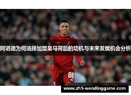阿诺德为何选择加盟皇马背后的动机与未来发展机会分析