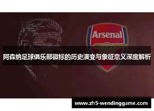 阿森纳足球俱乐部徽标的历史演变与象征意义深度解析 阿森纳足球俱乐部徽标的历史演变与象征意义深度解析