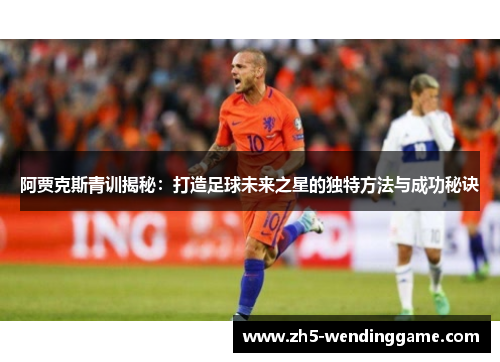 阿贾克斯青训揭秘:打造足球未来之星的独特方法与成功秘诀 阿贾克斯青训揭秘:打造足球未来之星的独特方法与成功秘诀