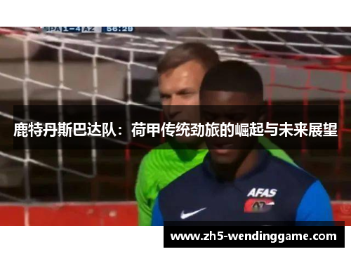 鹿特丹斯巴达队：荷甲传统劲旅的崛起与未来展望