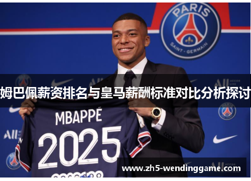 姆巴佩薪资排名与皇马薪酬标准对比分析探讨