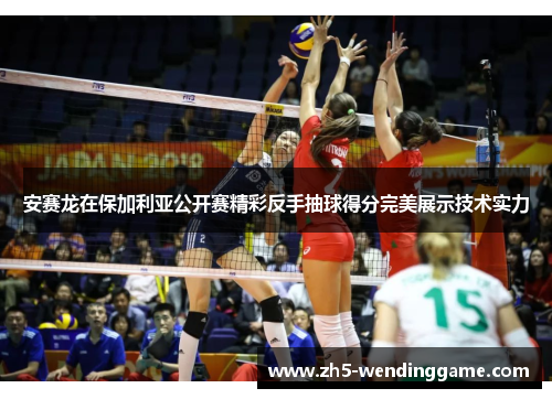 安赛龙在保加利亚公开赛精彩反手抽球得分完美展示技术实力