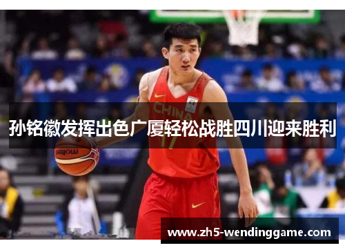 孙铭徽发挥出色广厦轻松战胜四川迎来胜利