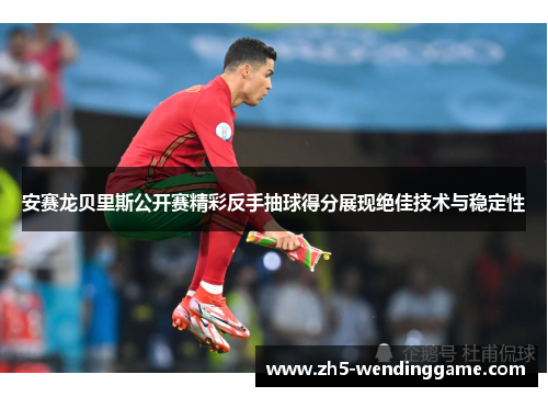 安赛龙贝里斯公开赛精彩反手抽球得分展现绝佳技术与稳定性