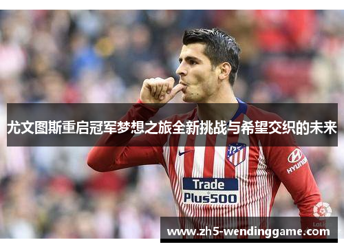 尤文图斯重启冠军梦想之旅全新挑战与希望交织的未来
