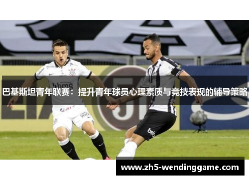 巴基斯坦青年联赛：提升青年球员心理素质与竞技表现的辅导策略