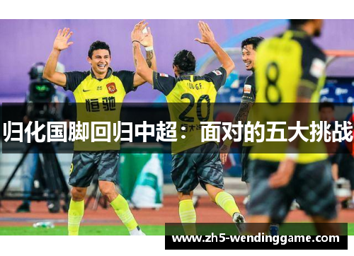 归化国脚回归中超：面对的五大挑战