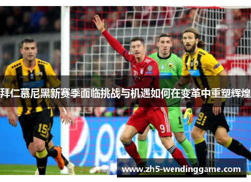 拜仁慕尼黑新赛季面临挑战与机遇如何在变革中重塑辉煌