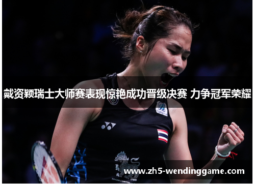 戴资颖瑞士大师赛表现惊艳成功晋级决赛 力争冠军荣耀