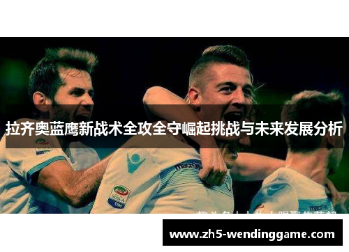 拉齐奥蓝鹰新战术全攻全守崛起挑战与未来发展分析
